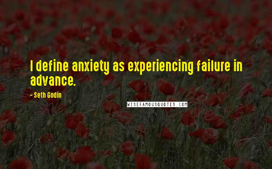 Seth Godin Quotes: I define anxiety as experiencing failure in advance.