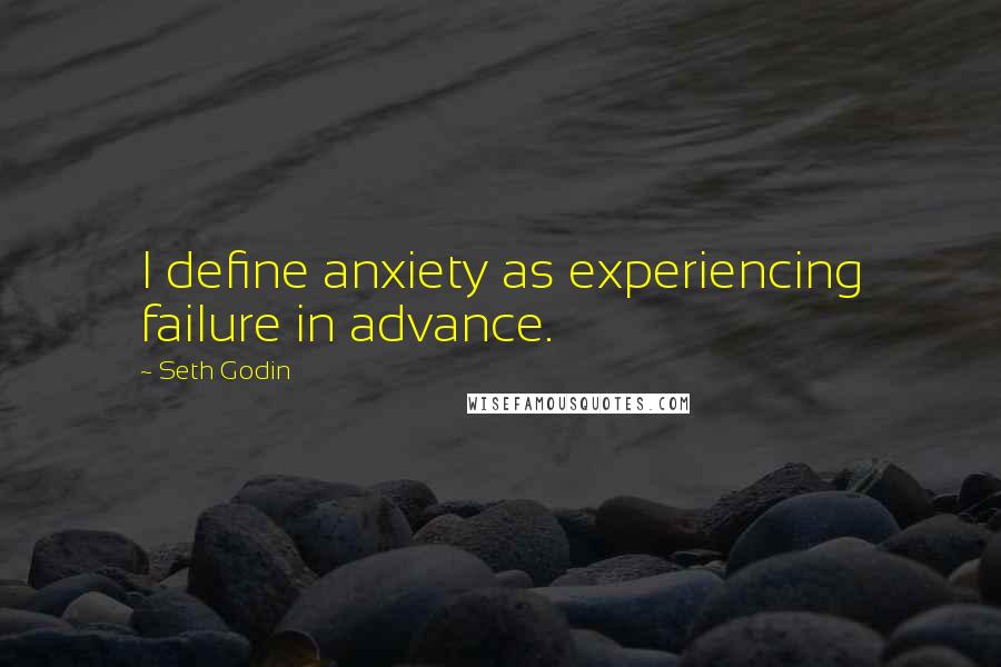 Seth Godin Quotes: I define anxiety as experiencing failure in advance.