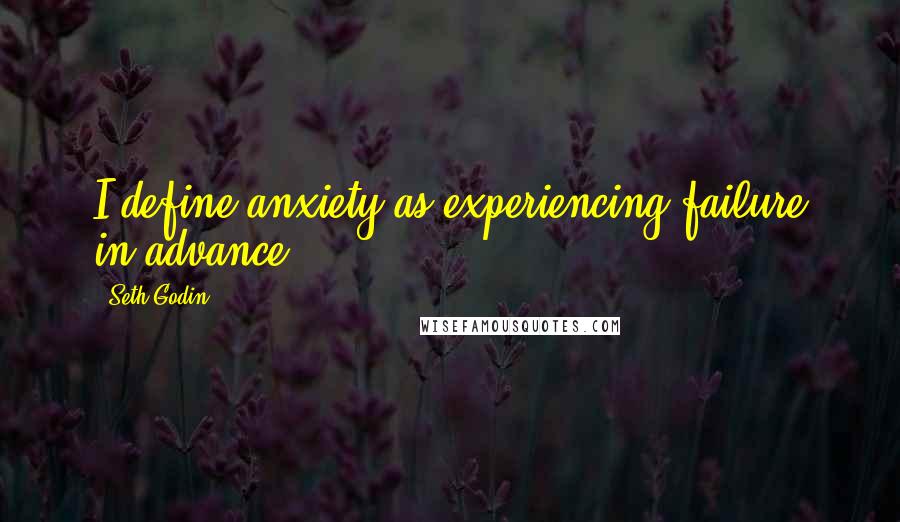 Seth Godin Quotes: I define anxiety as experiencing failure in advance.