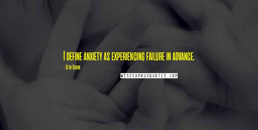 Seth Godin Quotes: I define anxiety as experiencing failure in advance.