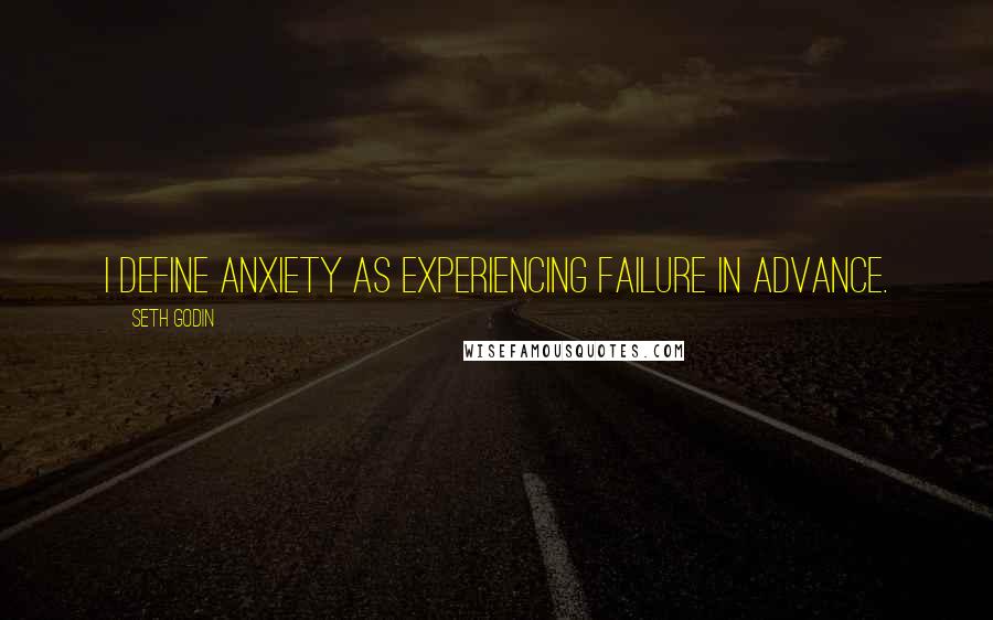 Seth Godin Quotes: I define anxiety as experiencing failure in advance.