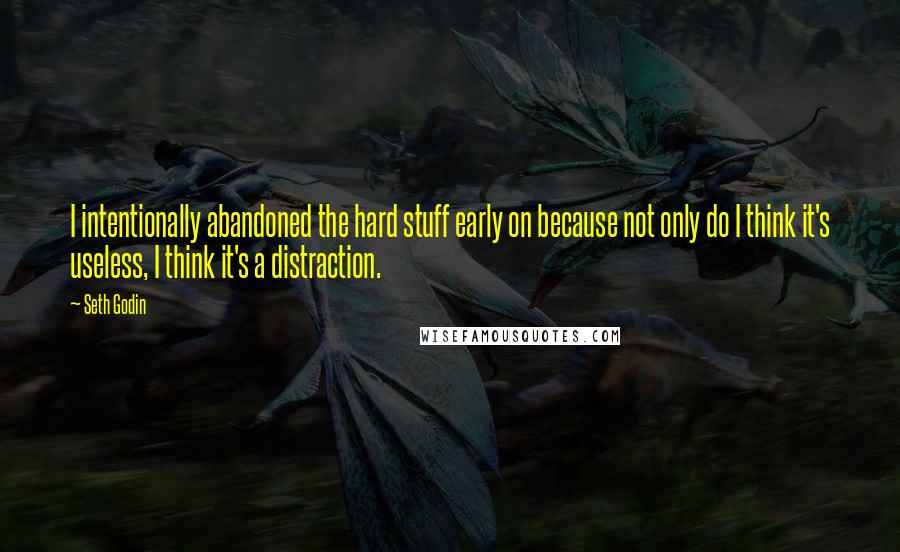 Seth Godin Quotes: I intentionally abandoned the hard stuff early on because not only do I think it's useless, I think it's a distraction.