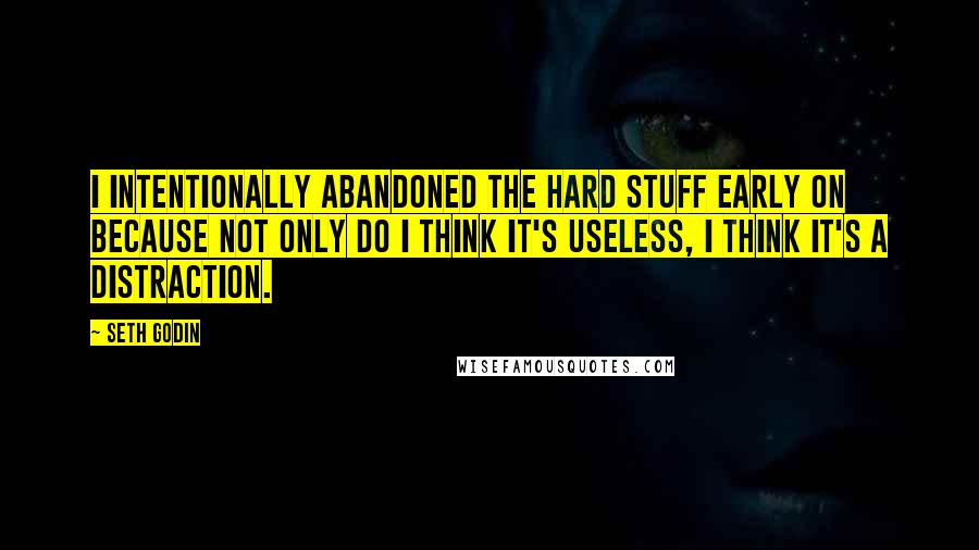 Seth Godin Quotes: I intentionally abandoned the hard stuff early on because not only do I think it's useless, I think it's a distraction.