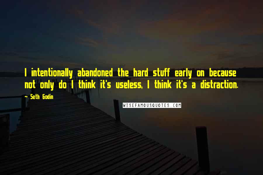 Seth Godin Quotes: I intentionally abandoned the hard stuff early on because not only do I think it's useless, I think it's a distraction.