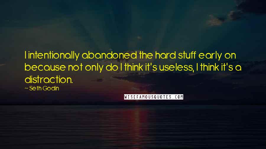 Seth Godin Quotes: I intentionally abandoned the hard stuff early on because not only do I think it's useless, I think it's a distraction.