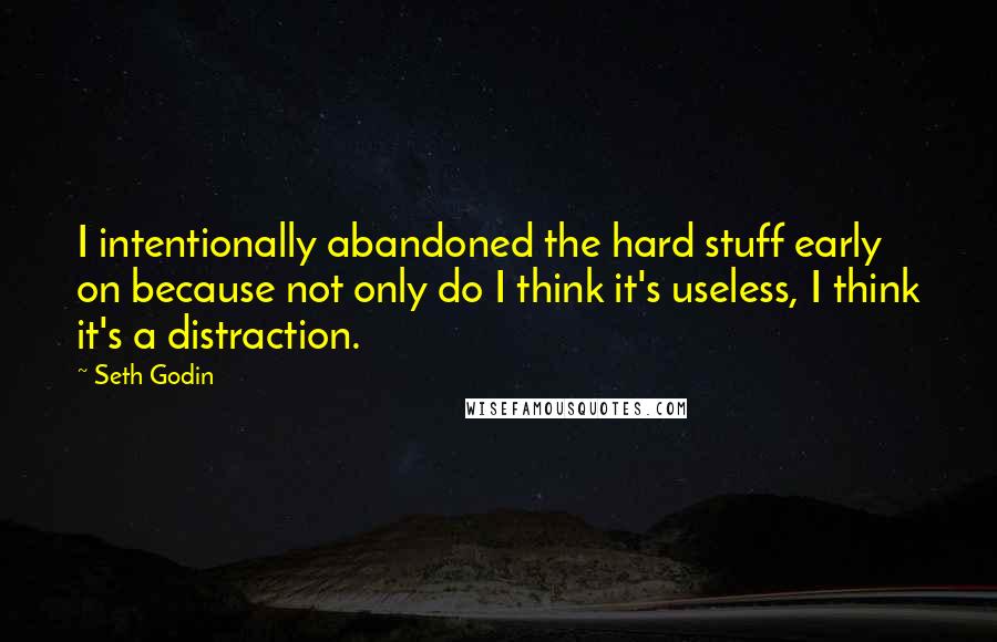 Seth Godin Quotes: I intentionally abandoned the hard stuff early on because not only do I think it's useless, I think it's a distraction.