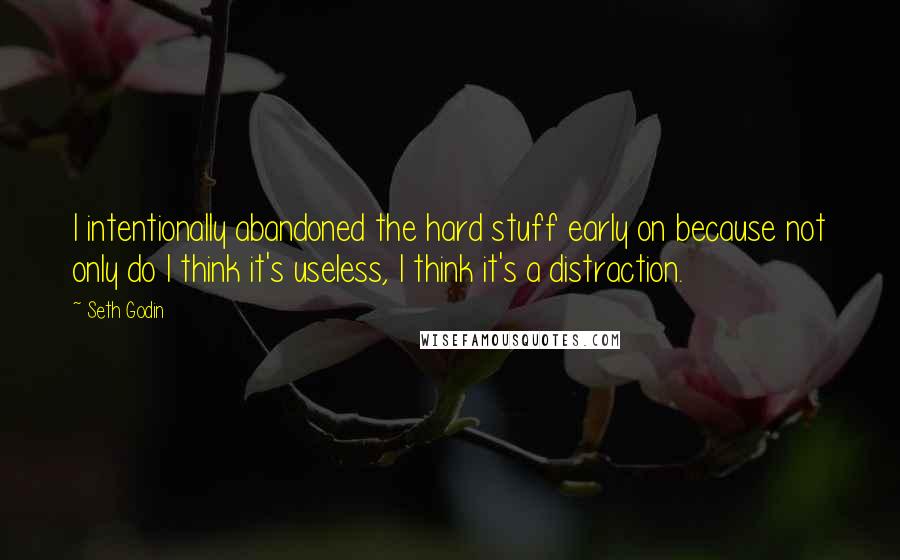 Seth Godin Quotes: I intentionally abandoned the hard stuff early on because not only do I think it's useless, I think it's a distraction.