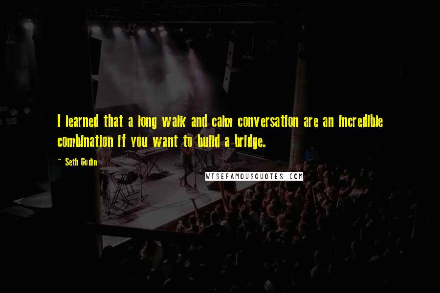 Seth Godin Quotes: I learned that a long walk and calm conversation are an incredible combination if you want to build a bridge.