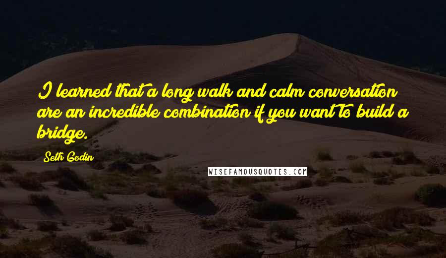 Seth Godin Quotes: I learned that a long walk and calm conversation are an incredible combination if you want to build a bridge.