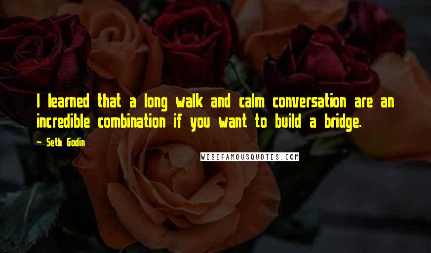 Seth Godin Quotes: I learned that a long walk and calm conversation are an incredible combination if you want to build a bridge.