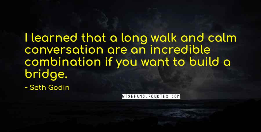 Seth Godin Quotes: I learned that a long walk and calm conversation are an incredible combination if you want to build a bridge.