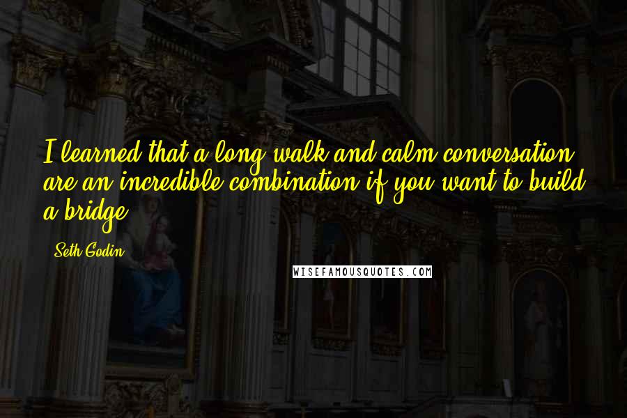 Seth Godin Quotes: I learned that a long walk and calm conversation are an incredible combination if you want to build a bridge.