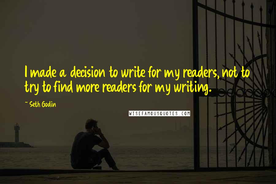 Seth Godin Quotes: I made a decision to write for my readers, not to try to find more readers for my writing.