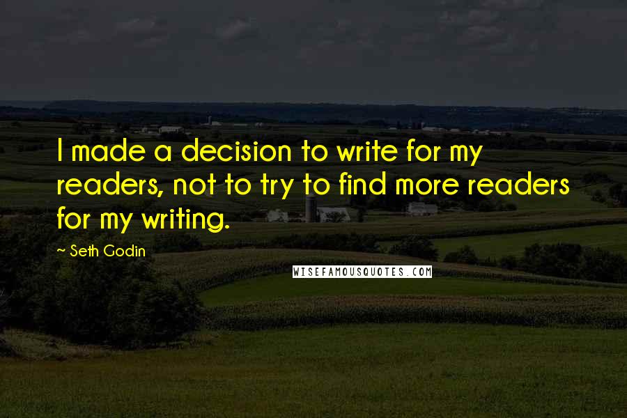 Seth Godin Quotes: I made a decision to write for my readers, not to try to find more readers for my writing.