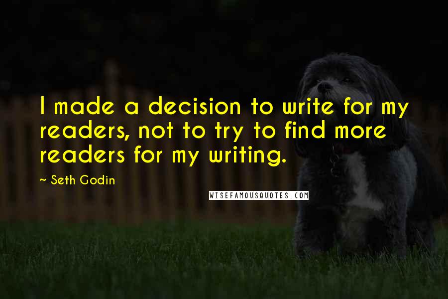 Seth Godin Quotes: I made a decision to write for my readers, not to try to find more readers for my writing.