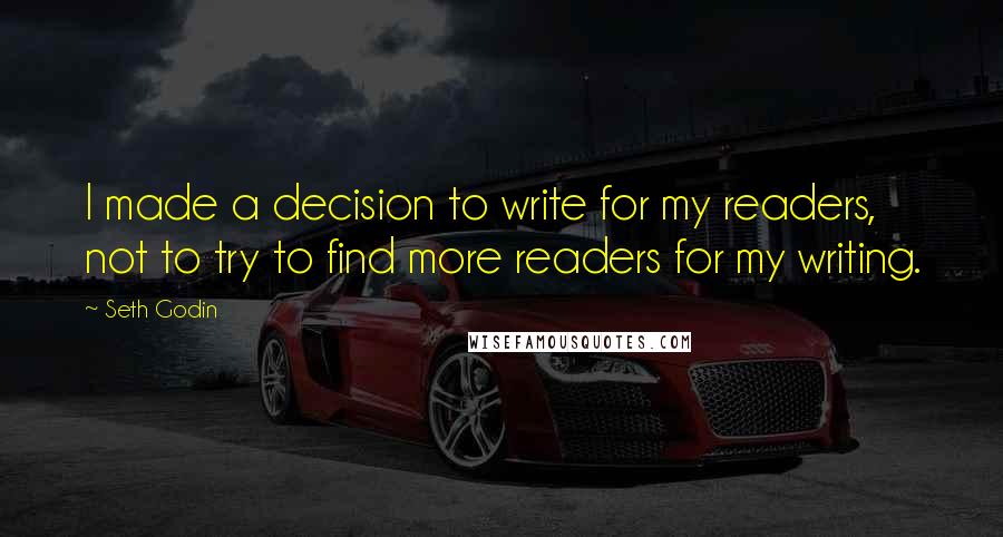 Seth Godin Quotes: I made a decision to write for my readers, not to try to find more readers for my writing.