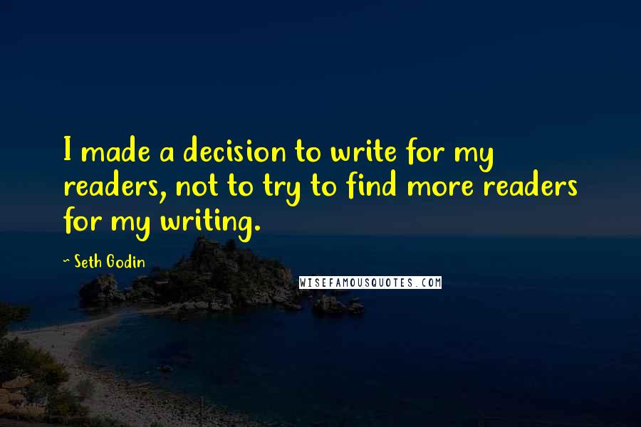 Seth Godin Quotes: I made a decision to write for my readers, not to try to find more readers for my writing.