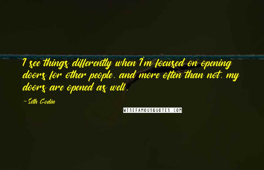 Seth Godin Quotes: I see things differently when I'm focused on opening doors for other people, and more often than not, my doors are opened as well.