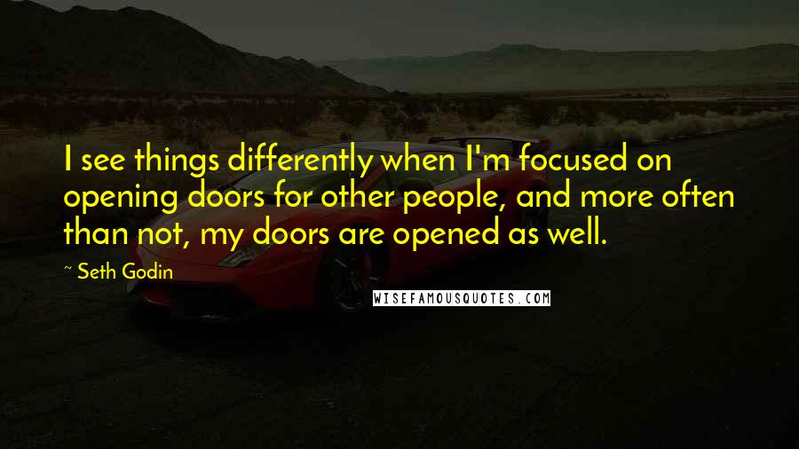 Seth Godin Quotes: I see things differently when I'm focused on opening doors for other people, and more often than not, my doors are opened as well.
