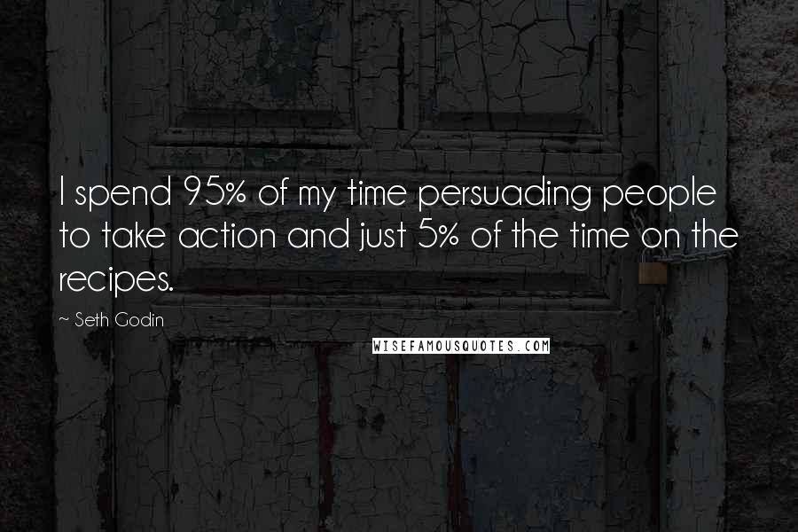 Seth Godin Quotes: I spend 95% of my time persuading people to take action and just 5% of the time on the recipes.