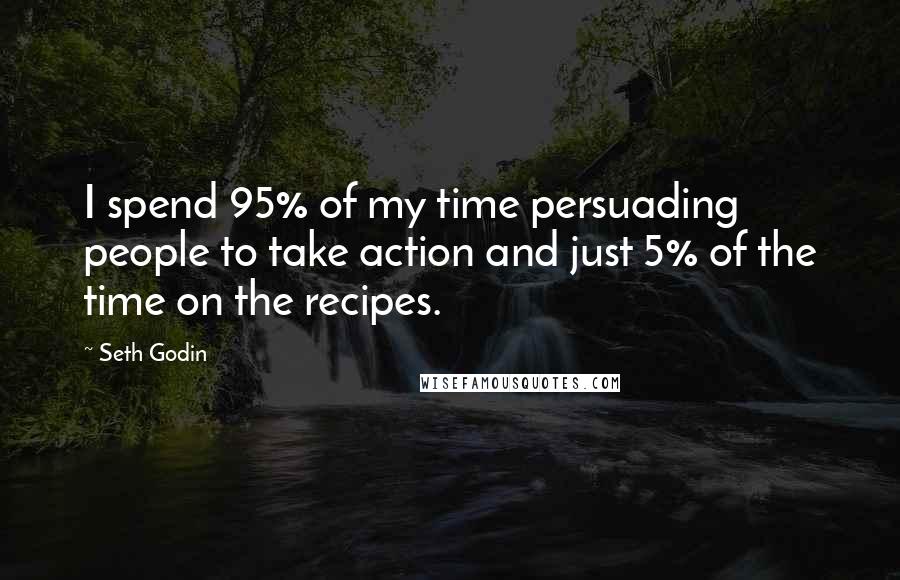 Seth Godin Quotes: I spend 95% of my time persuading people to take action and just 5% of the time on the recipes.