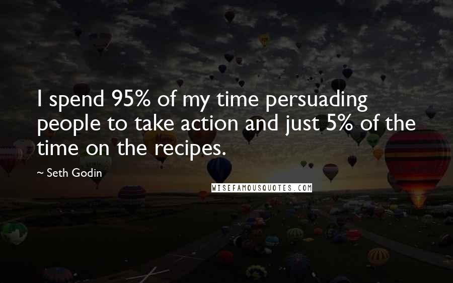 Seth Godin Quotes: I spend 95% of my time persuading people to take action and just 5% of the time on the recipes.