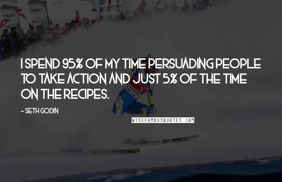 Seth Godin Quotes: I spend 95% of my time persuading people to take action and just 5% of the time on the recipes.