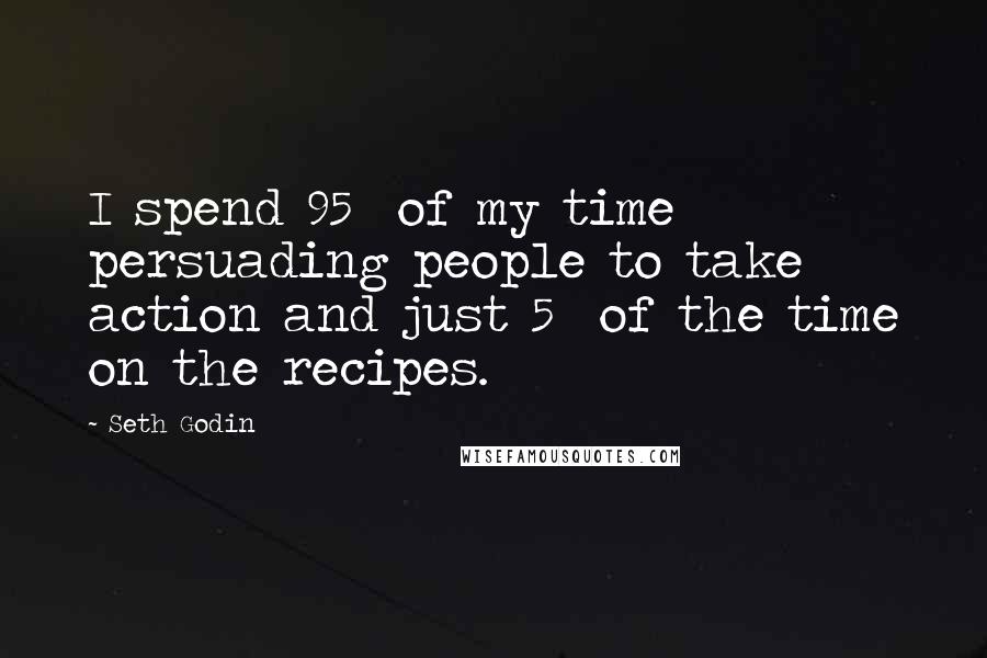 Seth Godin Quotes: I spend 95% of my time persuading people to take action and just 5% of the time on the recipes.