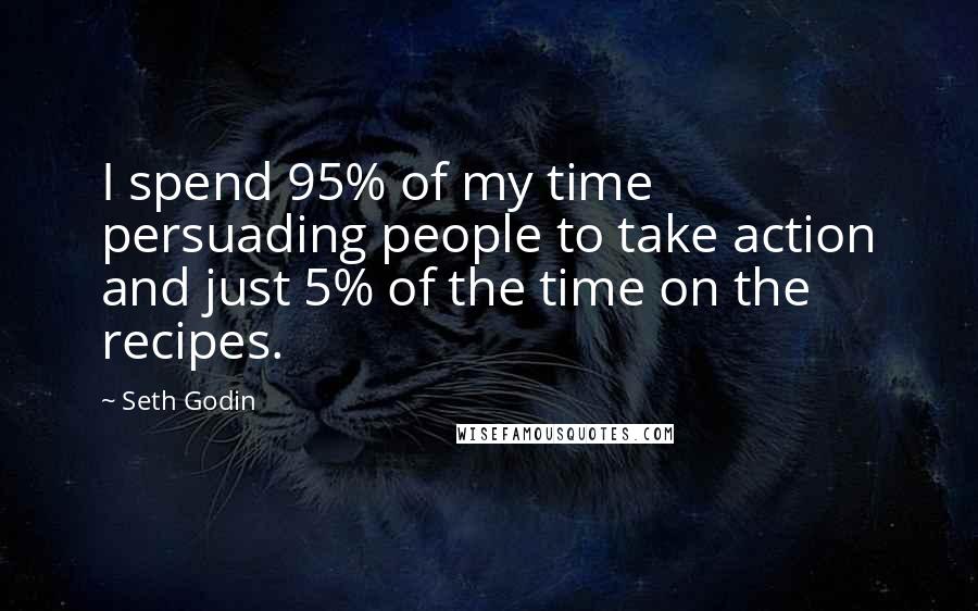 Seth Godin Quotes: I spend 95% of my time persuading people to take action and just 5% of the time on the recipes.