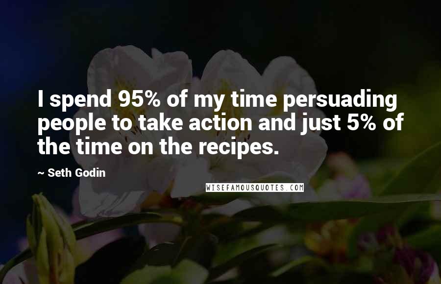 Seth Godin Quotes: I spend 95% of my time persuading people to take action and just 5% of the time on the recipes.