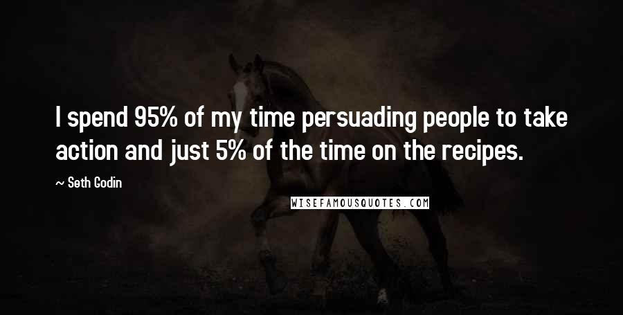 Seth Godin Quotes: I spend 95% of my time persuading people to take action and just 5% of the time on the recipes.