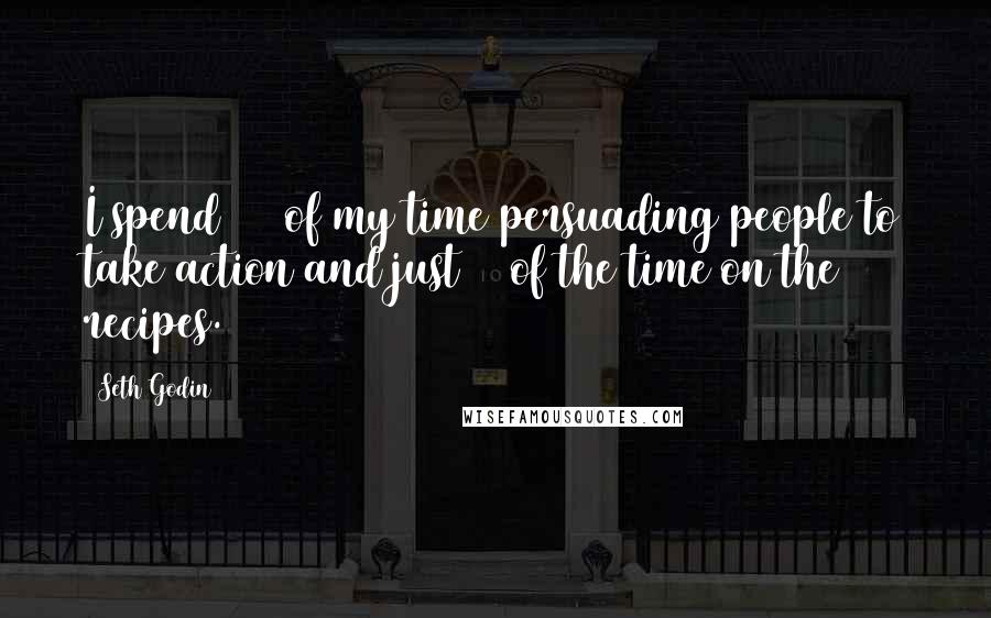 Seth Godin Quotes: I spend 95% of my time persuading people to take action and just 5% of the time on the recipes.