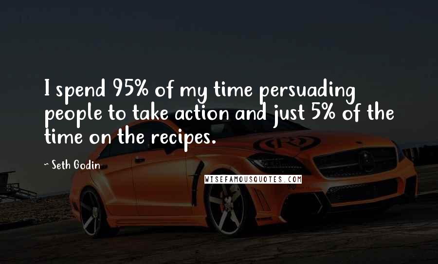 Seth Godin Quotes: I spend 95% of my time persuading people to take action and just 5% of the time on the recipes.