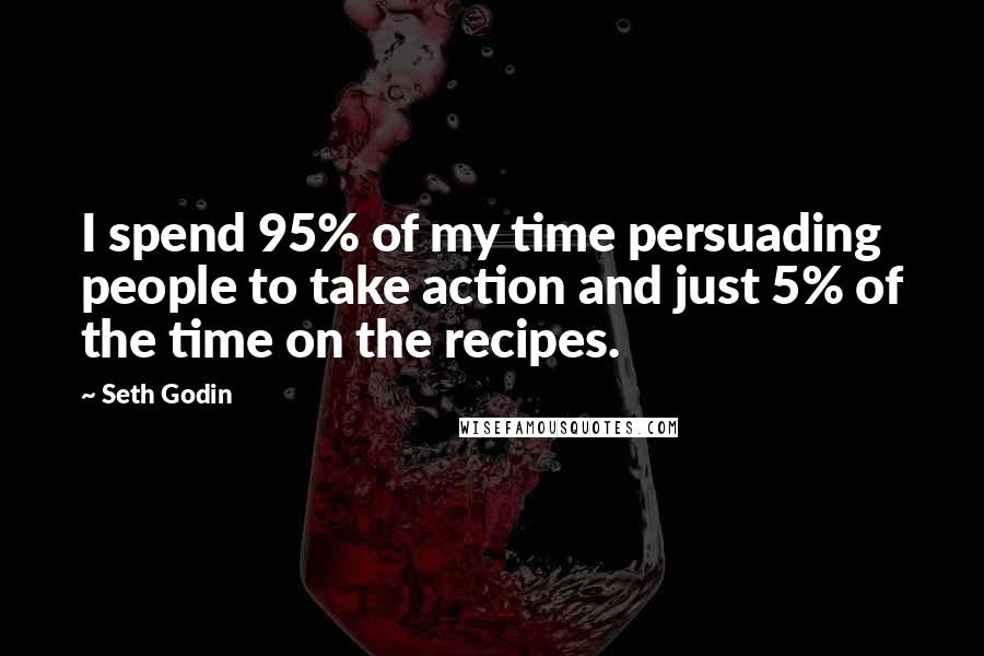 Seth Godin Quotes: I spend 95% of my time persuading people to take action and just 5% of the time on the recipes.