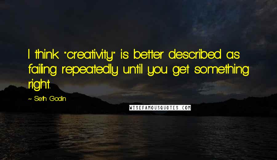 Seth Godin Quotes: I think "creativity" is better described as failing repeatedly until you get something right.