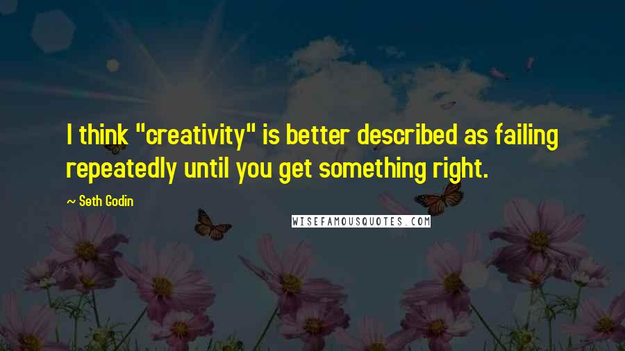 Seth Godin Quotes: I think "creativity" is better described as failing repeatedly until you get something right.