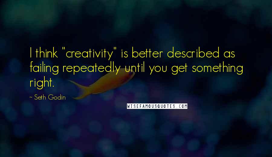 Seth Godin Quotes: I think "creativity" is better described as failing repeatedly until you get something right.