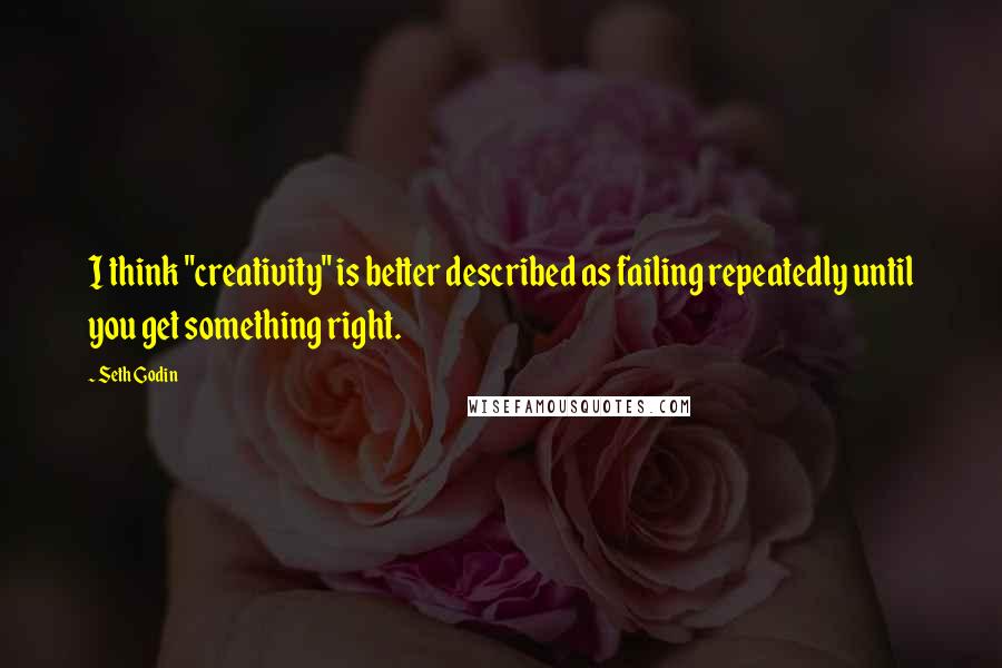 Seth Godin Quotes: I think "creativity" is better described as failing repeatedly until you get something right.