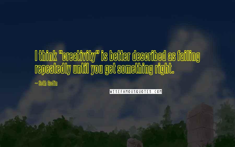 Seth Godin Quotes: I think "creativity" is better described as failing repeatedly until you get something right.