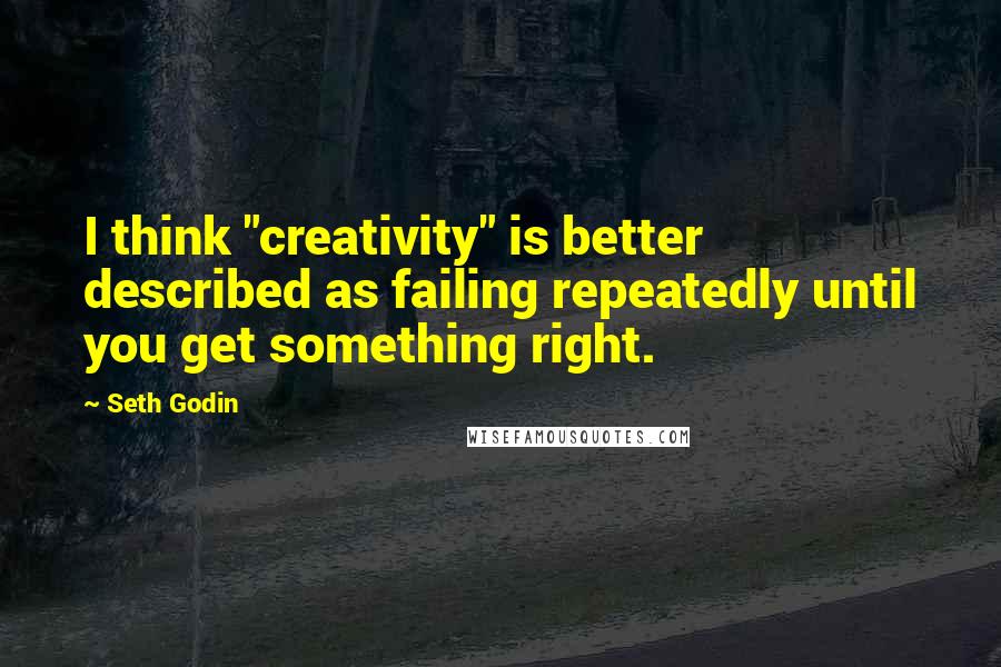 Seth Godin Quotes: I think "creativity" is better described as failing repeatedly until you get something right.