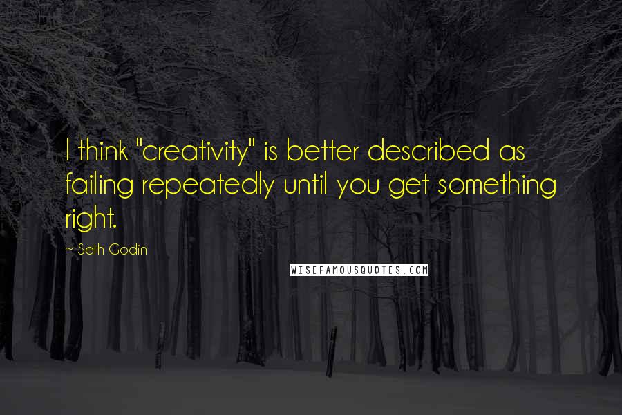 Seth Godin Quotes: I think "creativity" is better described as failing repeatedly until you get something right.