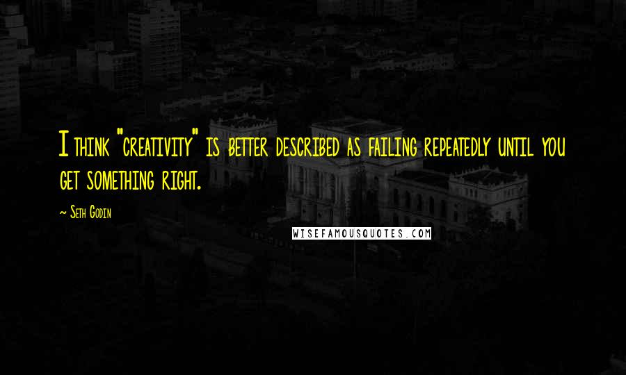 Seth Godin Quotes: I think "creativity" is better described as failing repeatedly until you get something right.