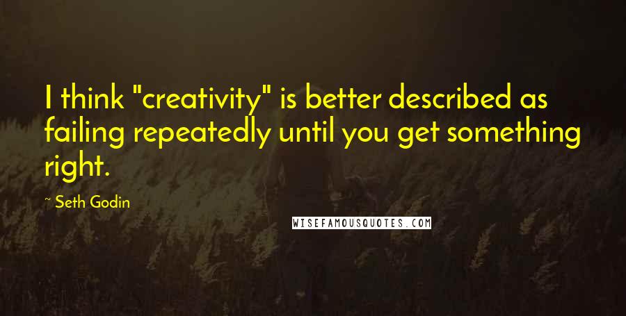 Seth Godin Quotes: I think "creativity" is better described as failing repeatedly until you get something right.