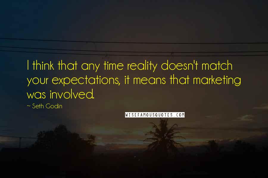 Seth Godin Quotes: I think that any time reality doesn't match your expectations, it means that marketing was involved.