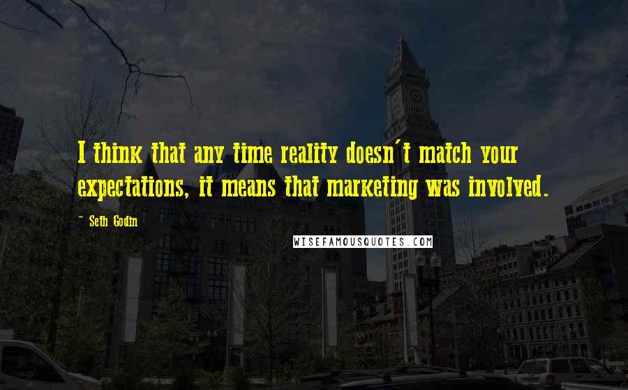Seth Godin Quotes: I think that any time reality doesn't match your expectations, it means that marketing was involved.