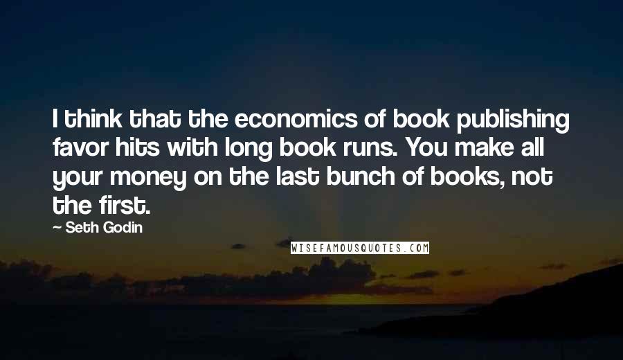 Seth Godin Quotes: I think that the economics of book publishing favor hits with long book runs. You make all your money on the last bunch of books, not the first.
