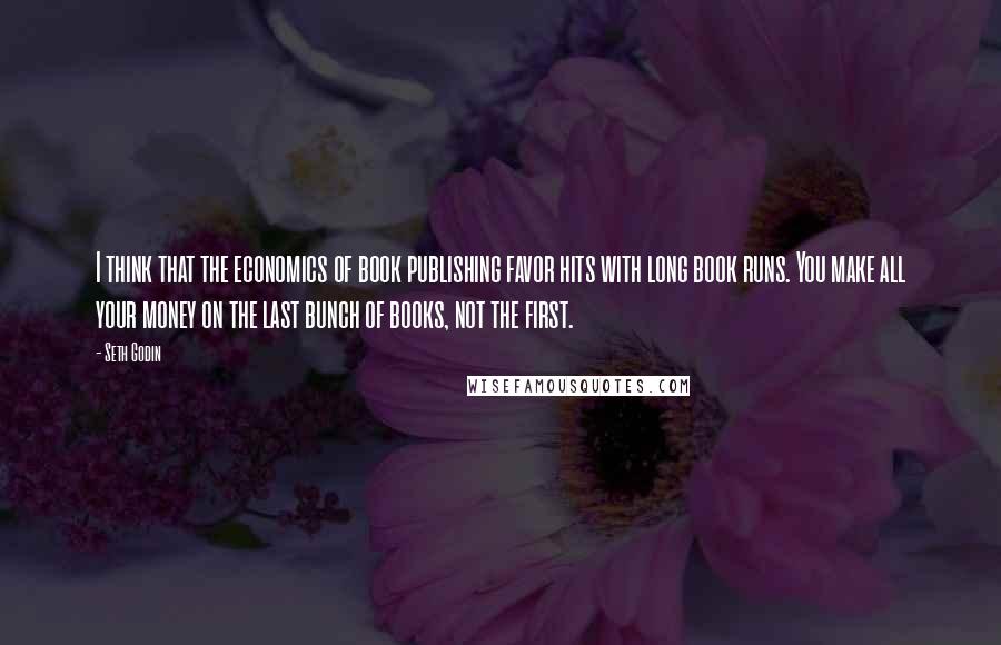 Seth Godin Quotes: I think that the economics of book publishing favor hits with long book runs. You make all your money on the last bunch of books, not the first.