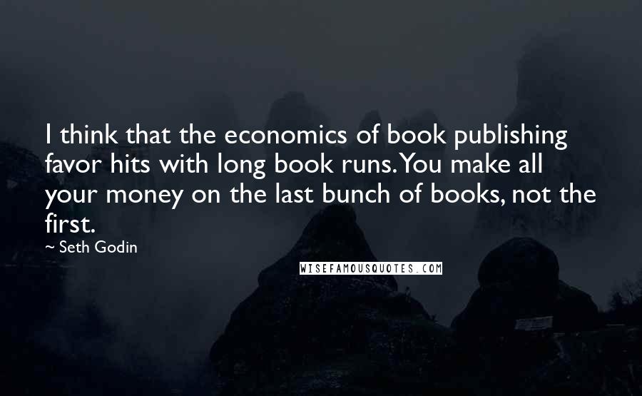 Seth Godin Quotes: I think that the economics of book publishing favor hits with long book runs. You make all your money on the last bunch of books, not the first.