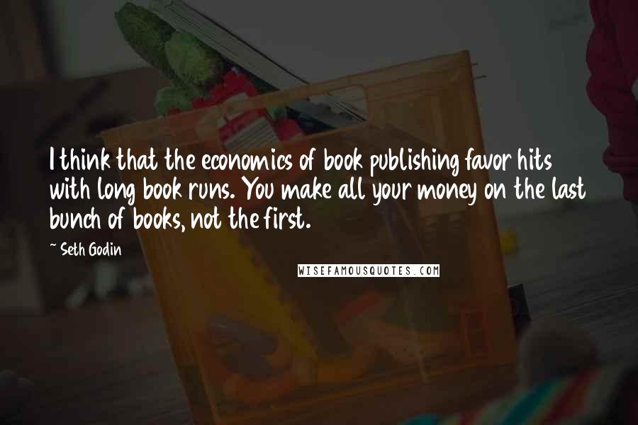 Seth Godin Quotes: I think that the economics of book publishing favor hits with long book runs. You make all your money on the last bunch of books, not the first.