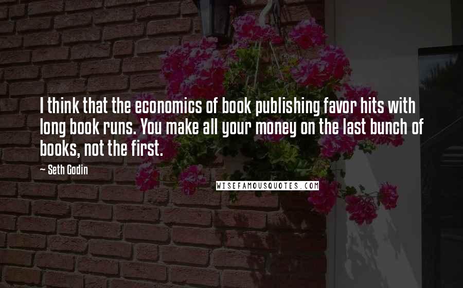 Seth Godin Quotes: I think that the economics of book publishing favor hits with long book runs. You make all your money on the last bunch of books, not the first.